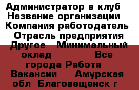 Администратор в клуб › Название организации ­ Компания-работодатель › Отрасль предприятия ­ Другое › Минимальный оклад ­ 23 000 - Все города Работа » Вакансии   . Амурская обл.,Благовещенск г.